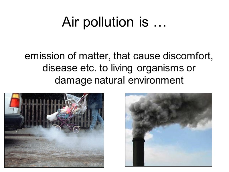 Air pollution is …  emission of matter, that cause discomfort, disease etc. to